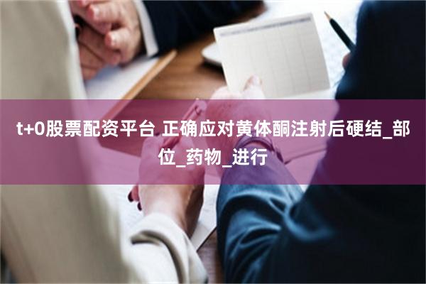 t+0股票配资平台 正确应对黄体酮注射后硬结_部位_药物_进行