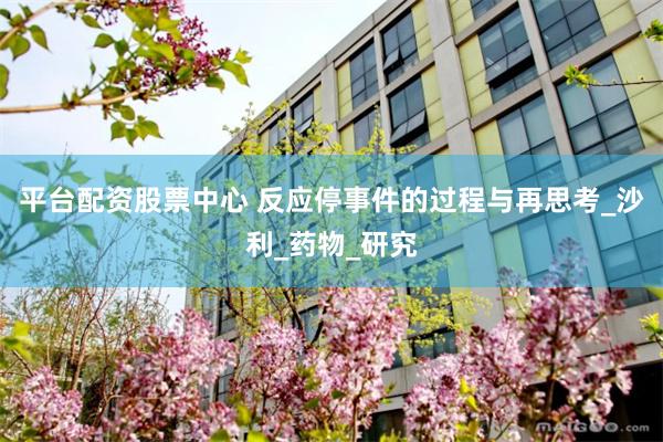 平台配资股票中心 反应停事件的过程与再思考_沙利_药物_研究