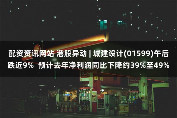 配资资讯网站 港股异动 | 城建设计(01599)午后跌近9%  预计去年净利润同比下降约39%至49%