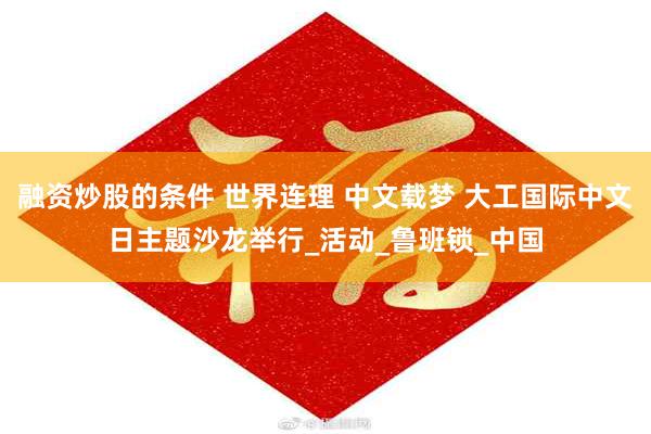 融资炒股的条件 世界连理 中文载梦 大工国际中文日主题沙龙举行_活动_鲁班锁_中国