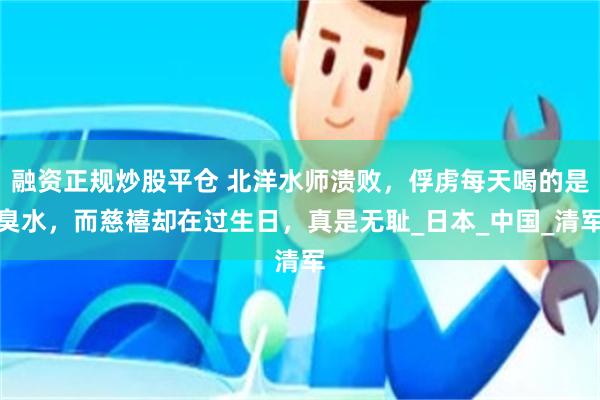 融资正规炒股平仓 北洋水师溃败，俘虏每天喝的是臭水，而慈禧却在过生日，真是无耻_日本_中国_清军