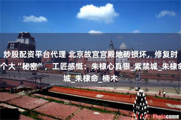 炒股配资平台代理 北京故宫宫殿地砖损坏，修复时发现一个大“秘密”，工匠感慨：朱棣心真狠_紫禁城_朱棣命_楠木