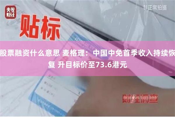股票融资什么意思 麦格理：中国中免首季收入持续恢复 升目标价至73.6港元