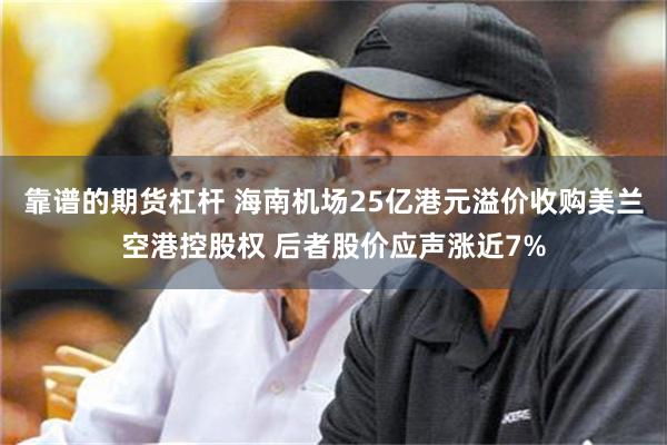 靠谱的期货杠杆 海南机场25亿港元溢价收购美兰空港控股权 后者股价应声涨近7%