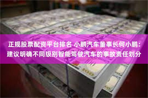 正规股票配资平台排名 小鹏汽车董事长何小鹏：建议明确不同级别智能驾驶汽车的事故责任划分