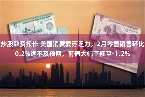 炒股融资操作 美国消费复苏乏力，2月零售销售环比0.2%远不及预期，前值大幅下修至-1.2%