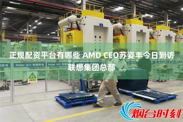 正规配资平台有哪些 AMD CEO苏姿丰今日到访联想集团总部