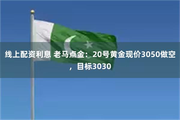 线上配资利息 老马点金：20号黄金现价3050做空，目标3030