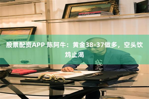 股票配资APP 陈阿牛：黄金38-37做多，空头饮鸩止渴
