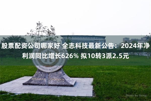 股票配资公司哪家好 全志科技最新公告：2024年净利润同比增长626% 拟10转3派2.5元