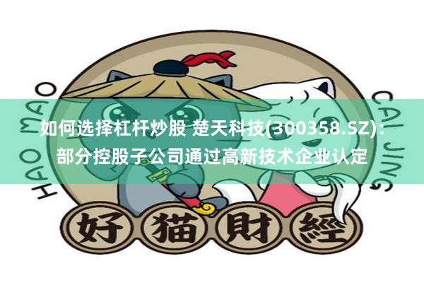 如何选择杠杆炒股 楚天科技(300358.SZ)：部分控股子公司通过高新技术企业认定