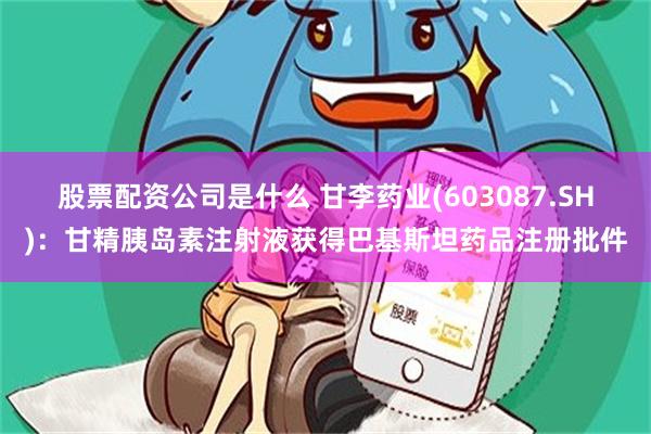 股票配资公司是什么 甘李药业(603087.SH)：甘精胰岛素注射液获得巴基斯坦药品注册批件