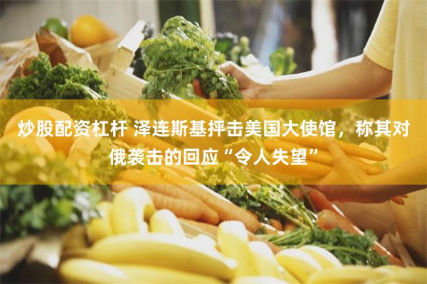 炒股配资杠杆 泽连斯基抨击美国大使馆，称其对俄袭击的回应“令人失望”