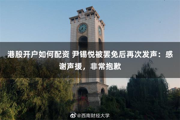 港股开户如何配资 尹锡悦被罢免后再次发声：感谢声援，非常抱歉