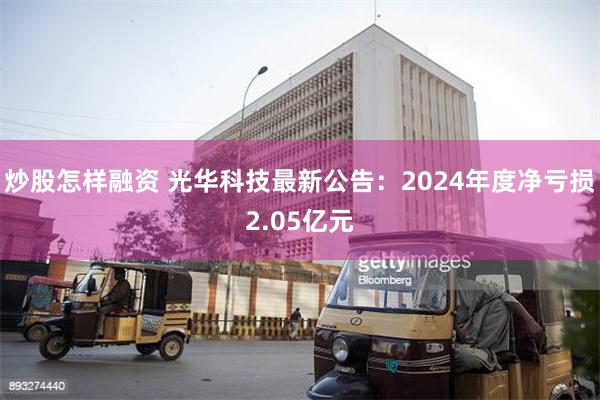 炒股怎样融资 光华科技最新公告：2024年度净亏损2.05亿元
