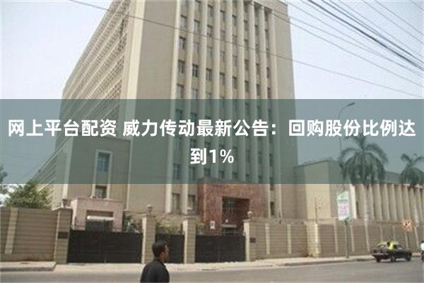 网上平台配资 威力传动最新公告：回购股份比例达到1%