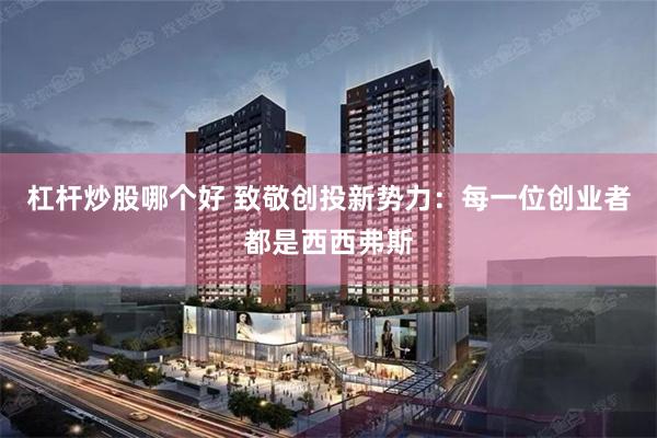 杠杆炒股哪个好 致敬创投新势力：每一位创业者都是西西弗斯