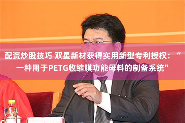 配资炒股技巧 双星新材获得实用新型专利授权：“一种用于PETG收缩膜功能母料的制备系统”