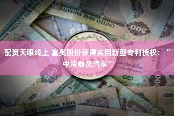 配资天眼线上 富奥股份获得实用新型专利授权：“中冷器及汽车”