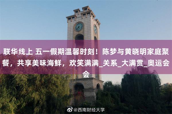 联华线上 五一假期温馨时刻！陈梦与黄晓明家庭聚餐，共享美味海鲜，欢笑满满_关系_大满贯_奥运会