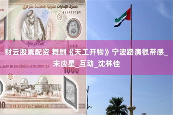 财云股票配资 舞剧《天工开物》宁波路演很带感_宋应星_互动_沈林佳