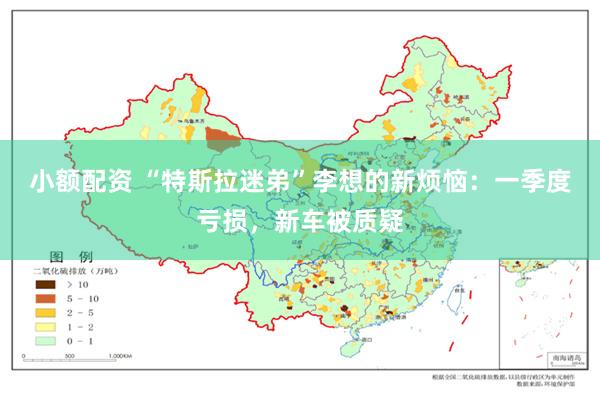 小额配资 “特斯拉迷弟”李想的新烦恼：一季度亏损，新车被质疑