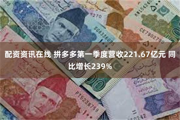 配资资讯在线 拼多多第一季度营收221.67亿元 同比增长239%