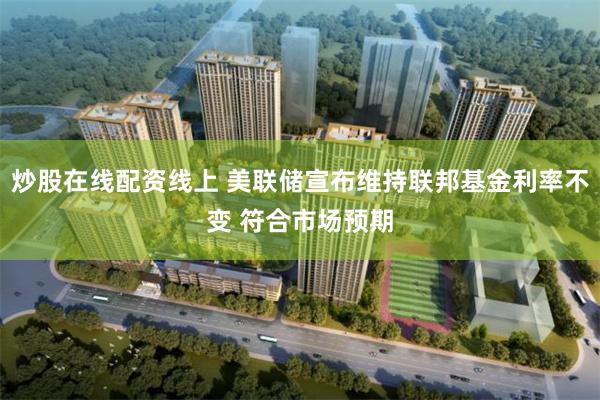 炒股在线配资线上 美联储宣布维持联邦基金利率不变 符合市场预期