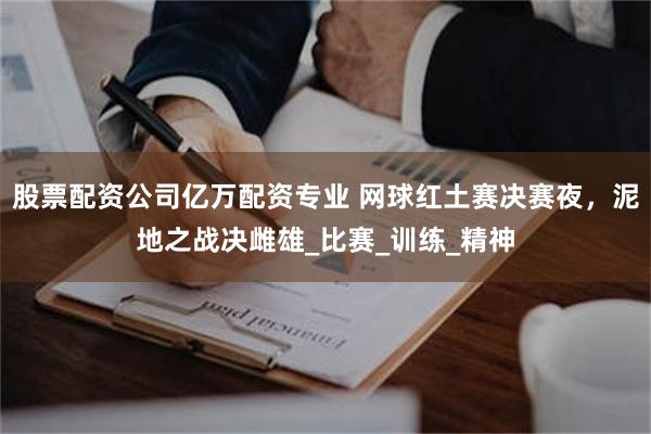 股票配资公司亿万配资专业 网球红土赛决赛夜，泥地之战决雌雄_比赛_训练_精神