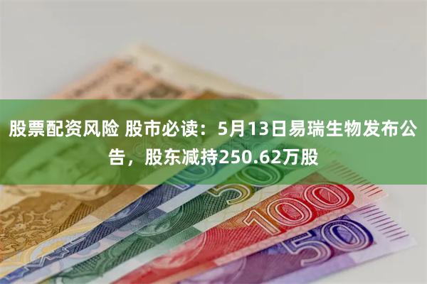 股票配资风险 股市必读：5月13日易瑞生物发布公告，股东减持250.62万股