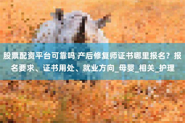 股票配资平台可靠吗 产后修复师证书哪里报名？报名要求、证书用处、就业方向_母婴_相关_护理