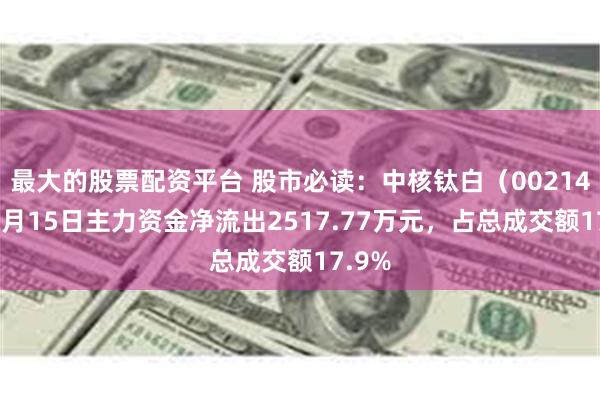 最大的股票配资平台 股市必读：中核钛白（002145）5月15日主力资金净流出2517.77万元，占总成交额17.9%