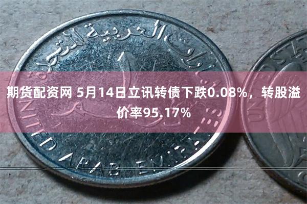 期货配资网 5月14日立讯转债下跌0.08%，转股溢价率95.17%