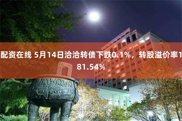 配资在线 5月14日洽洽转债下跌0.1%，转股溢价率181.54%