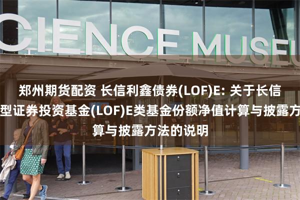 郑州期货配资 长信利鑫债券(LOF)E: 关于长信利鑫债券型证券投资基金(LOF)E类基金份额净值计算与披露方法的说明