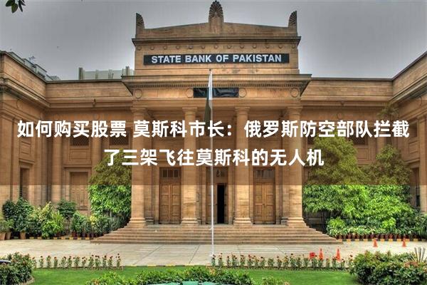 如何购买股票 莫斯科市长：俄罗斯防空部队拦截了三架飞往莫斯科的无人机
