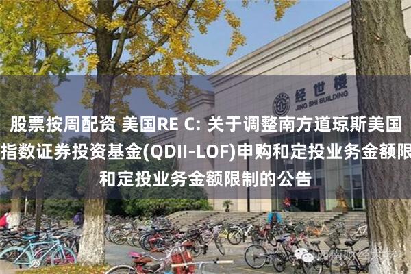 股票按周配资 美国RE C: 关于调整南方道琼斯美国精选REIT指数证券投资基金(QDII-LOF)申购和定投业务金额限制的公告