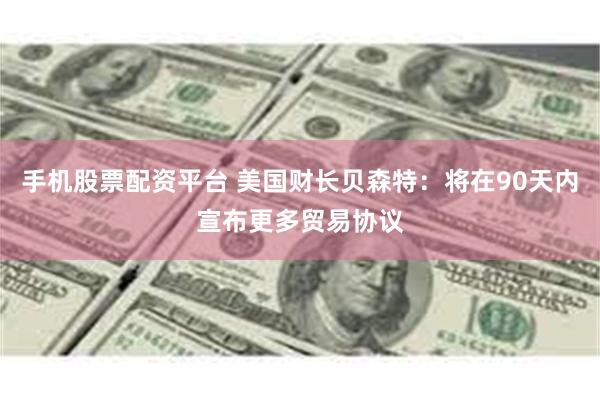 手机股票配资平台 美国财长贝森特：将在90天内宣布更多贸易协议