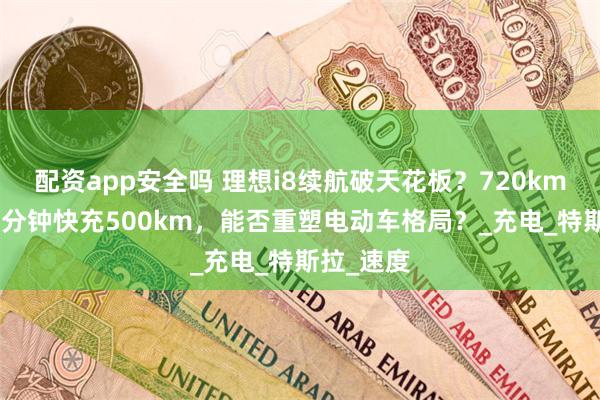 配资app安全吗 理想i8续航破天花板？720km续航+10分钟快充500km，能否重塑电动车格局？_充电_特斯拉_速度