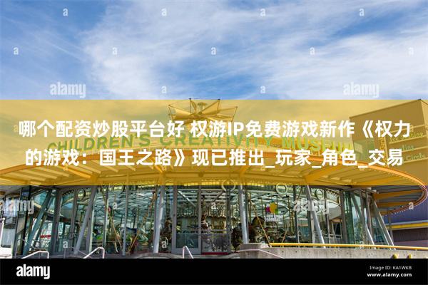 哪个配资炒股平台好 权游IP免费游戏新作《权力的游戏：国王之路》现已推出_玩家_角色_交易