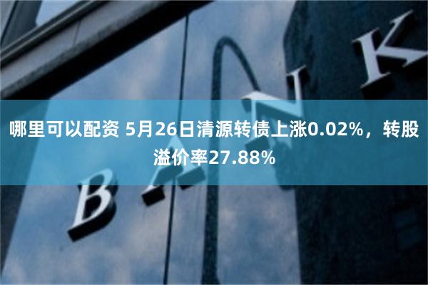 哪里可以配资 5月26日清源转债上涨0.02%，转股溢价率27.88%