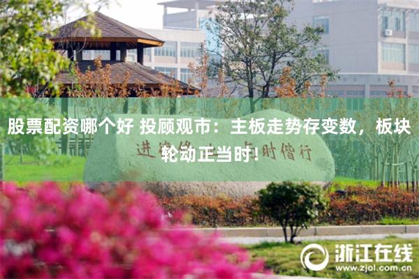 股票配资哪个好 投顾观市：主板走势存变数，板块轮动正当时！