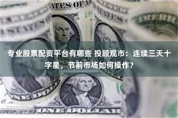 专业股票配资平台有哪些 投顾观市：连续三天十字星，节前市场如何操作？
