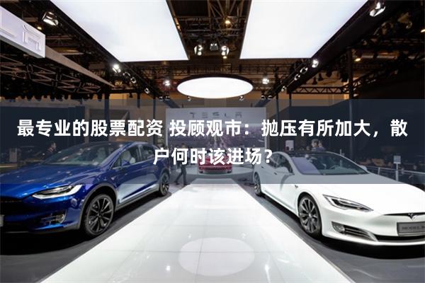 最专业的股票配资 投顾观市：抛压有所加大，散户何时该进场？