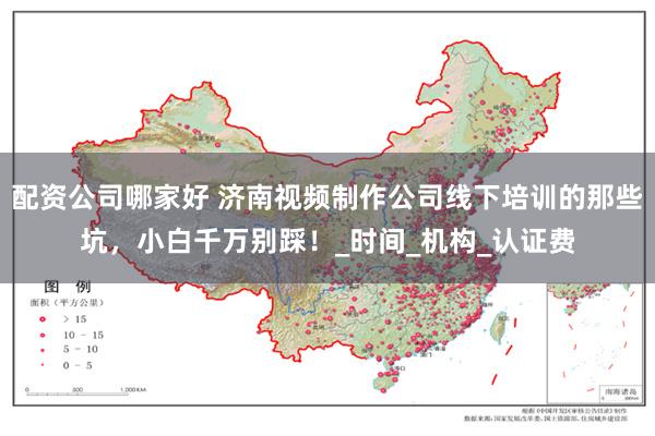 配资公司哪家好 济南视频制作公司线下培训的那些坑，小白千万别踩！_时间_机构_认证费
