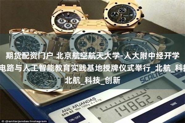 期货配资门户 北京航空航天大学-人大附中经开学校集成电路与人工智能教育实践基地授牌仪式举行_北航_科技_创新