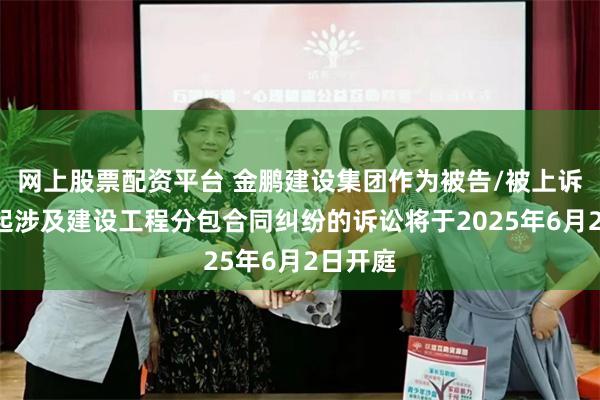 网上股票配资平台 金鹏建设集团作为被告/被上诉人的1起涉及建设工程分包合同纠纷的诉讼将于2025年6月2日开庭