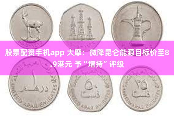 股票配资手机app 大摩：微降昆仑能源目标价至8.9港元 予“增持”评级