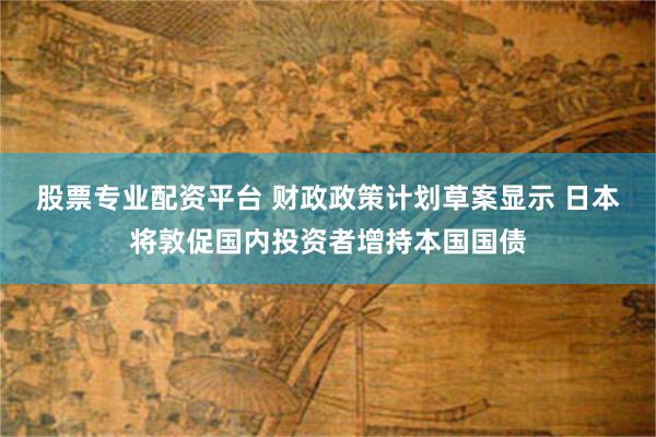 股票专业配资平台 财政政策计划草案显示 日本将敦促国内投资者增持本国国债