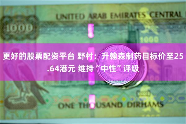 更好的股票配资平台 野村：升翰森制药目标价至25.64港元 维持“中性”评级